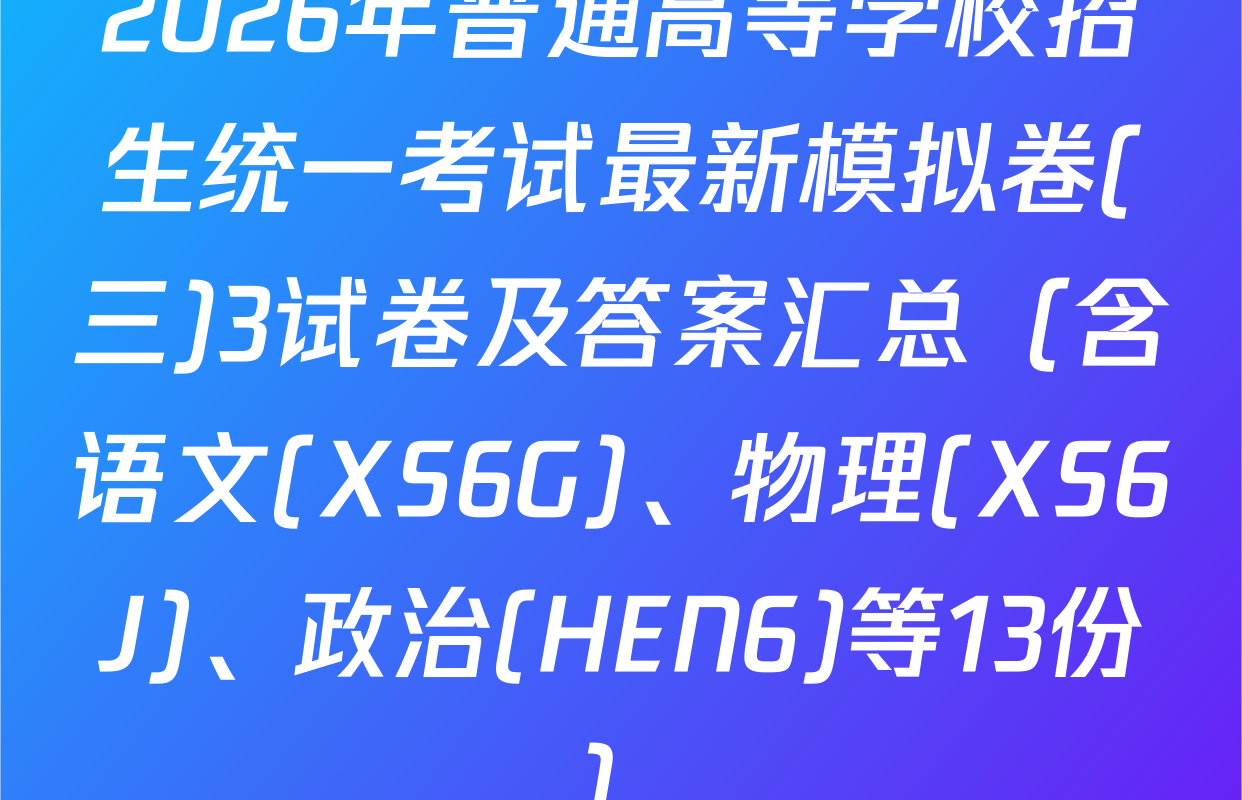 2026年普通高等学校招生统一考试最新模拟卷(三)3试卷及答案汇总（含语文(XS6G)、物理(XS6J)、政治(HEN6)等13份）