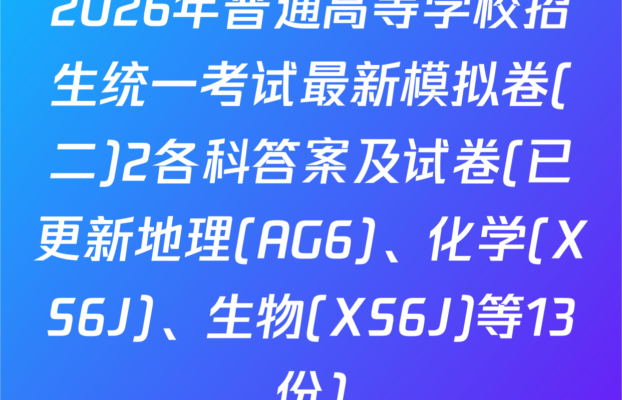 2026年普通高等学校招生统一考试最新模拟卷(二)2各科答案及试卷(已更新地理(AG6)、化学(XS6J)、生物(XS6J)等13份)