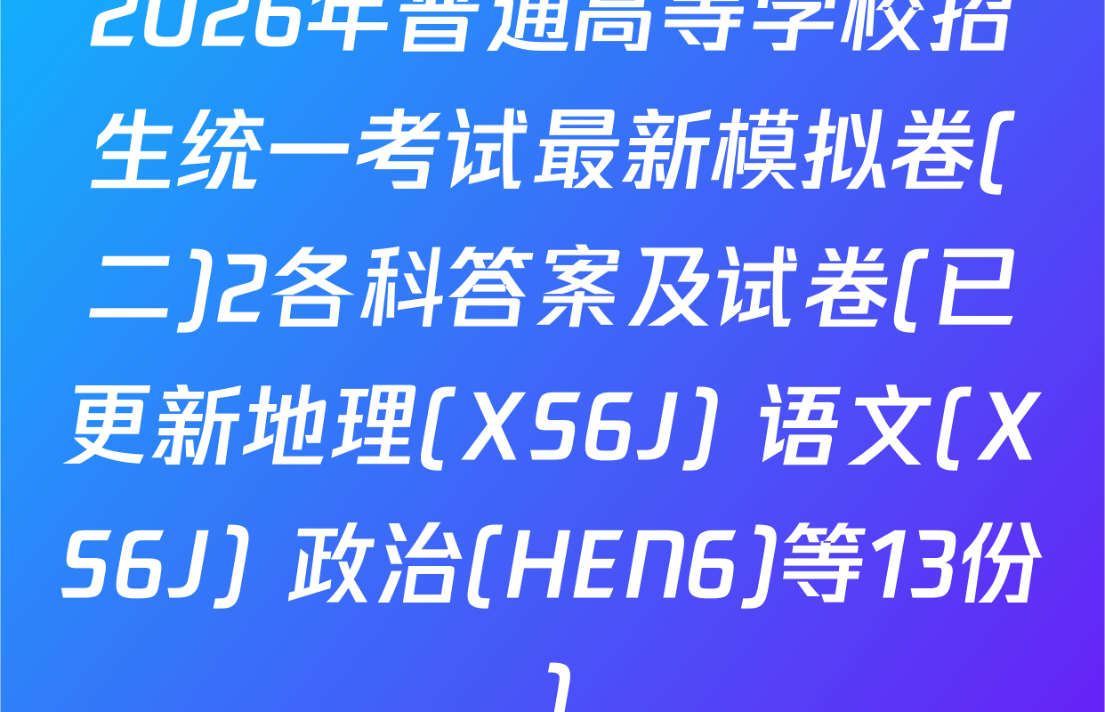 2026年普通高等学校招生统一考试最新模拟卷(二)2各科答案及试卷(已更新地理(XS6J) 语文(XS6J) 政治(HEN6)等13份)