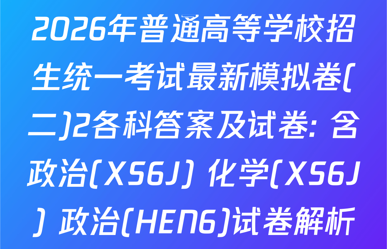 2026年普通高等学校招生统一考试最新模拟卷(二)2各科答案及试卷: 含政治(XS6J) 化学(XS6J) 政治(HEN6)试卷解析