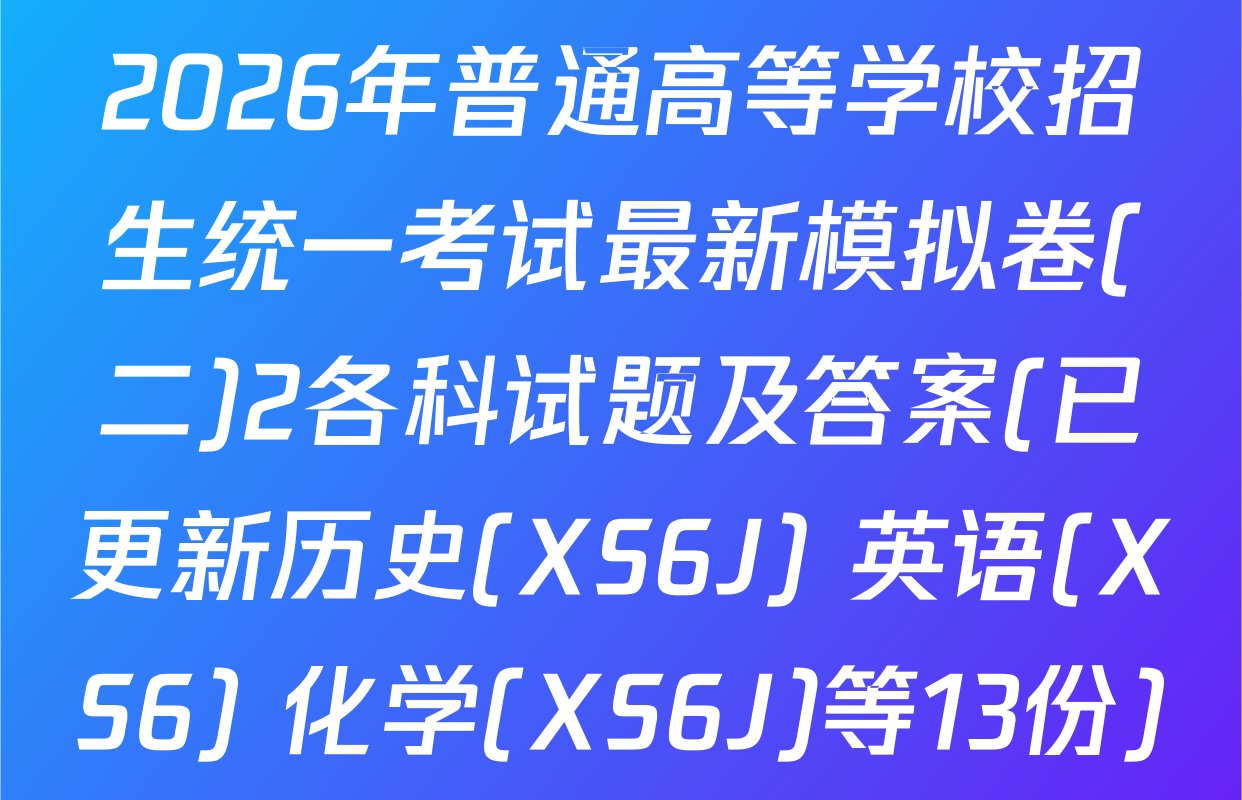 2026年普通高等学校招生统一考试最新模拟卷(二)2各科试题及答案(已更新历史(XS6J) 英语(XS6) 化学(XS6J)等13份)