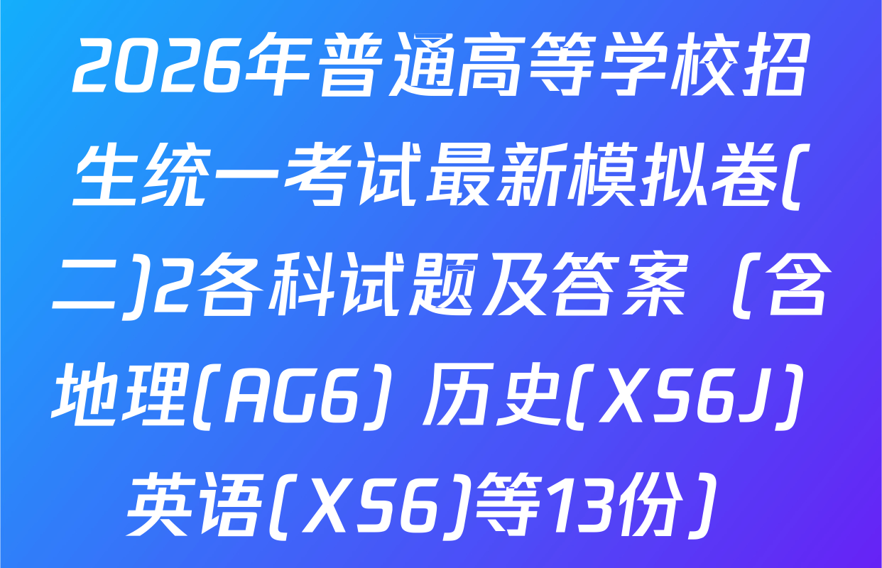 2026年普通高等学校招生统一考试最新模拟卷(二)2各科试题及答案（含地理(AG6) 历史(XS6J) 英语(XS6)等13份）