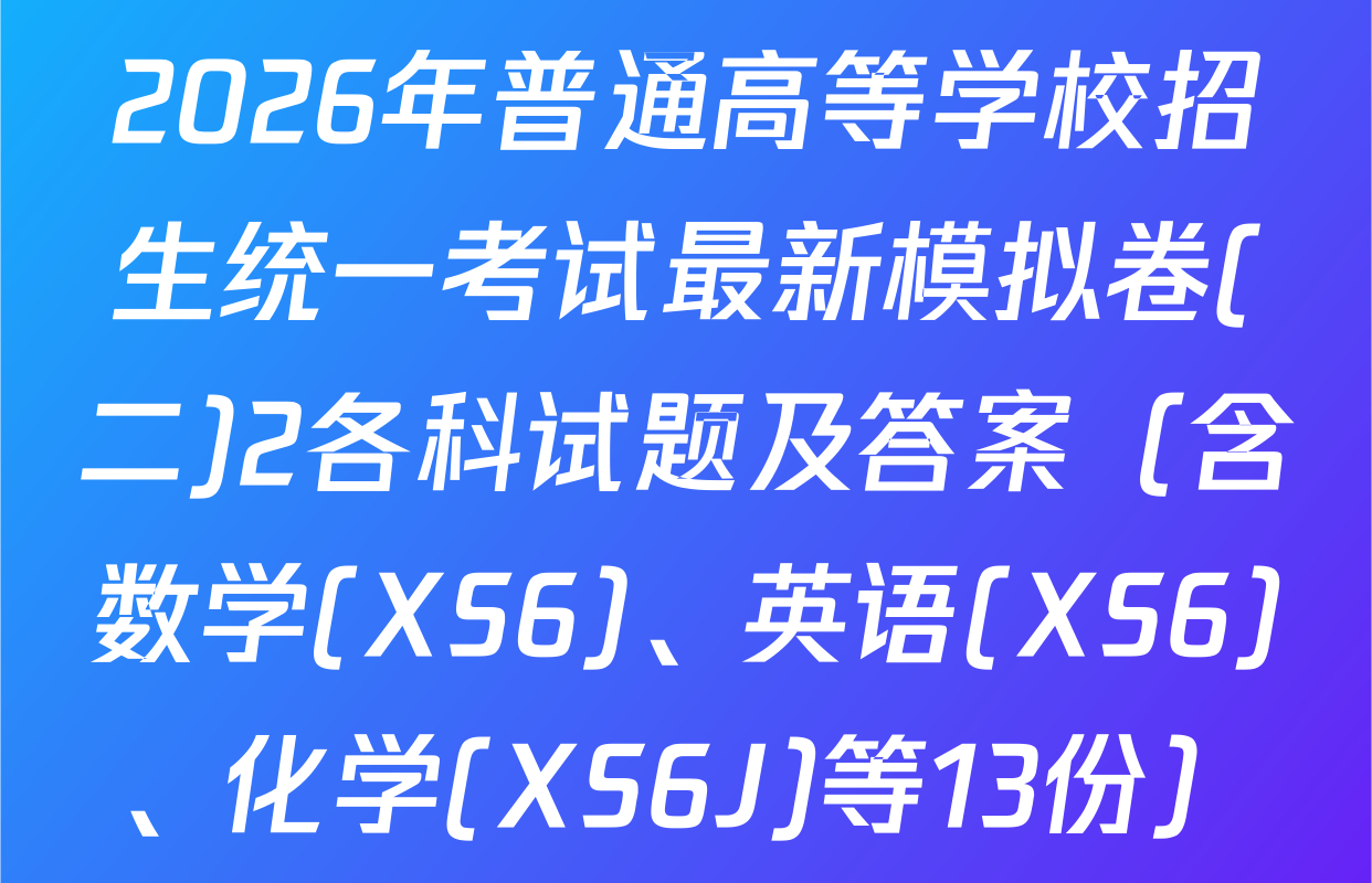 2026年普通高等学校招生统一考试最新模拟卷(二)2各科试题及答案（含数学(XS6)、英语(XS6)、化学(XS6J)等13份）