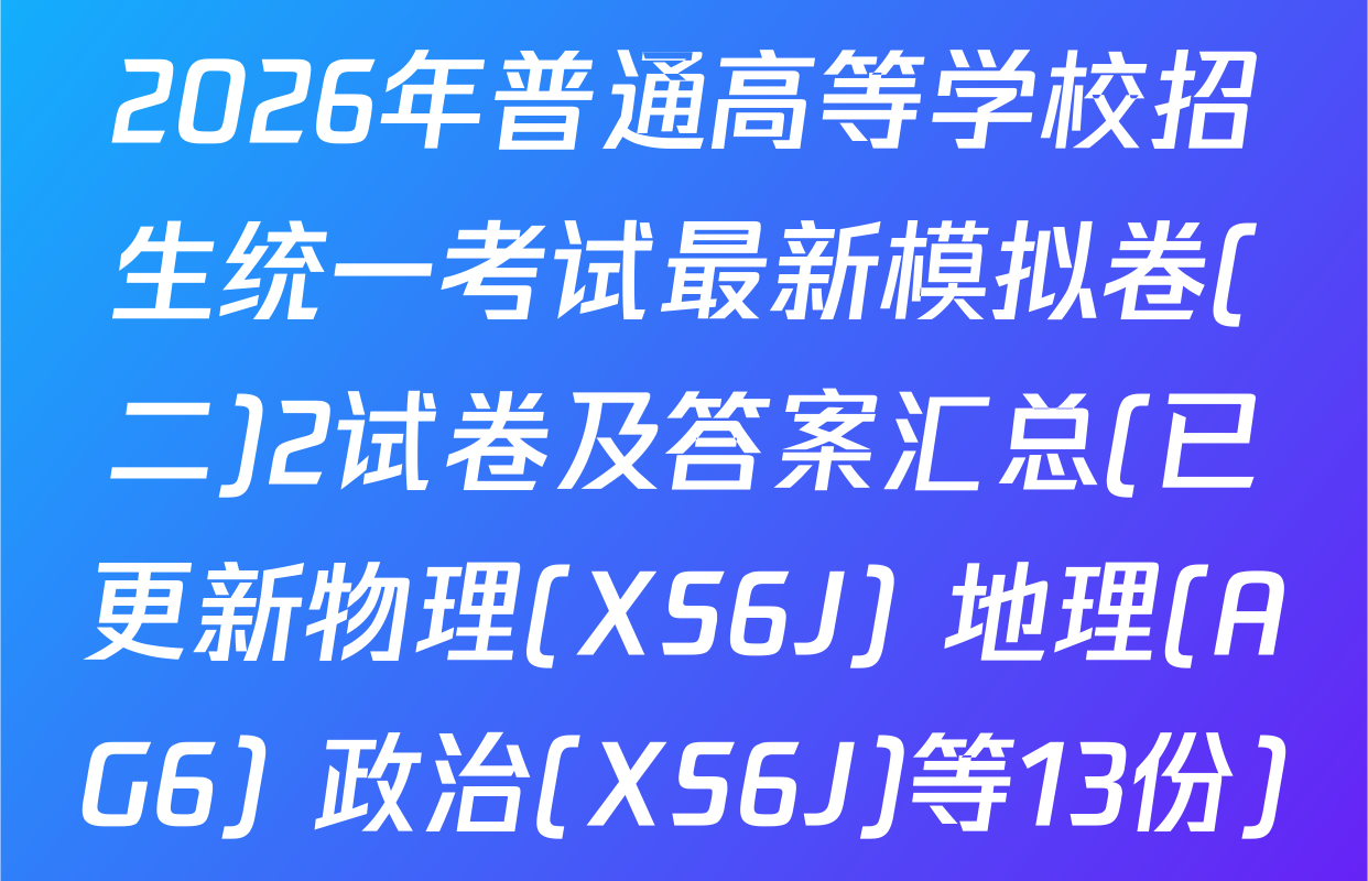 2026年普通高等学校招生统一考试最新模拟卷(二)2试卷及答案汇总(已更新物理(XS6J) 地理(AG6) 政治(XS6J)等13份)