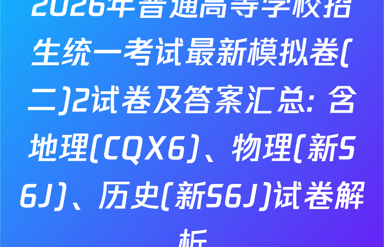 2026年普通高等学校招生统一考试最新模拟卷(二)2试卷及答案汇总: 含地理(CQX6)、物理(新S6J)、历史(新S6J)试卷解析