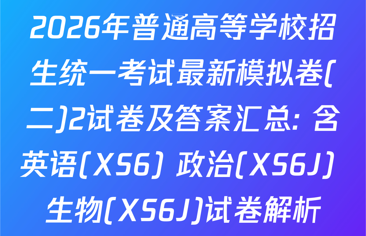 2026年普通高等学校招生统一考试最新模拟卷(二)2试卷及答案汇总: 含英语(XS6) 政治(XS6J) 生物(XS6J)试卷解析