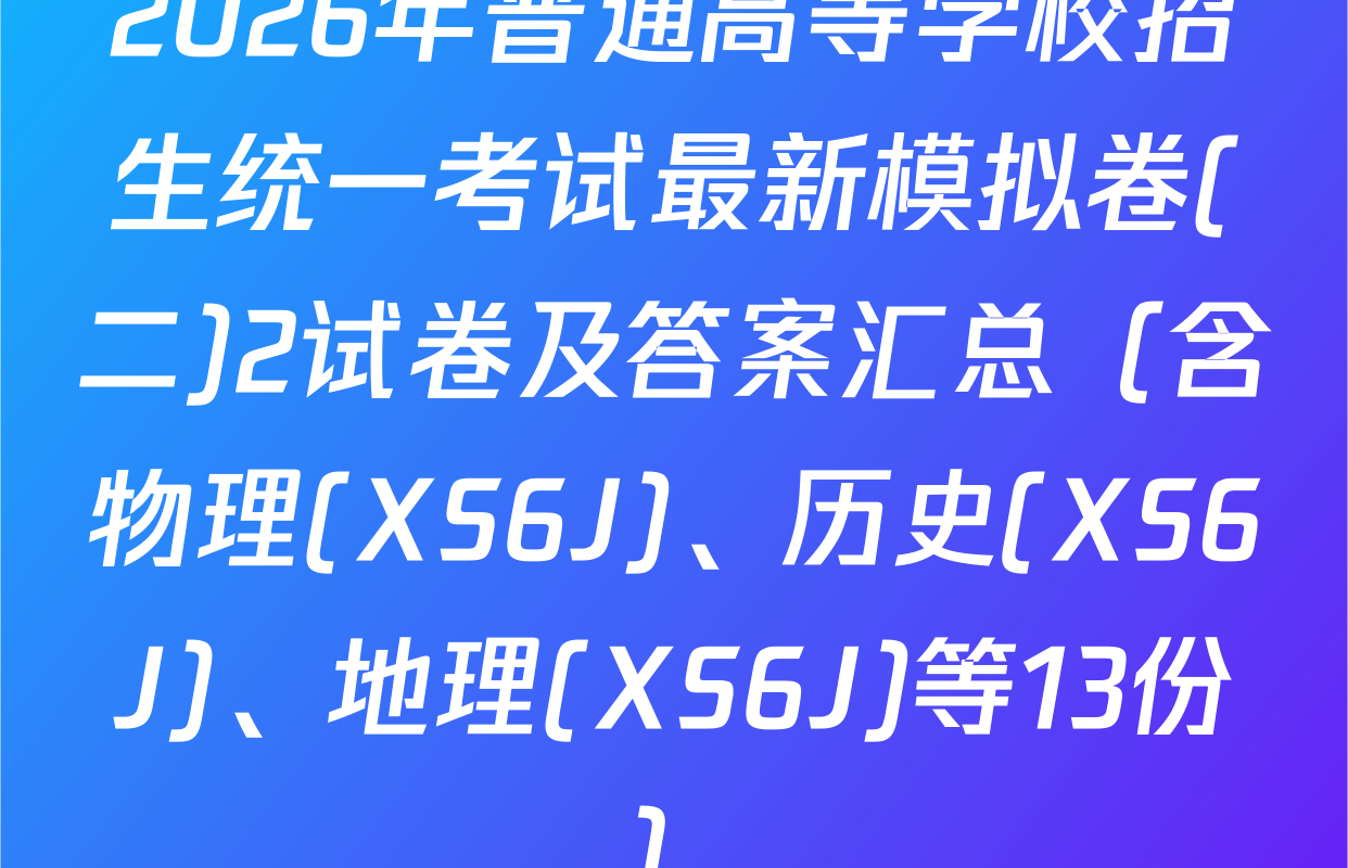2026年普通高等学校招生统一考试最新模拟卷(二)2试卷及答案汇总（含物理(XS6J)、历史(XS6J)、地理(XS6J)等13份）