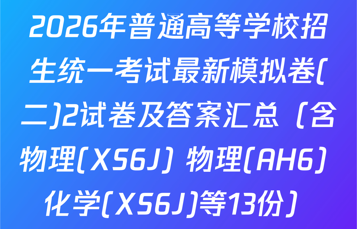 2026年普通高等学校招生统一考试最新模拟卷(二)2试卷及答案汇总（含物理(XS6J) 物理(AH6) 化学(XS6J)等13份）