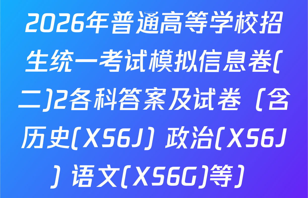 2026年普通高等学校招生统一考试模拟信息卷(二)2各科答案及试卷（含历史(XS6J) 政治(XS6J) 语文(XS6G)等）