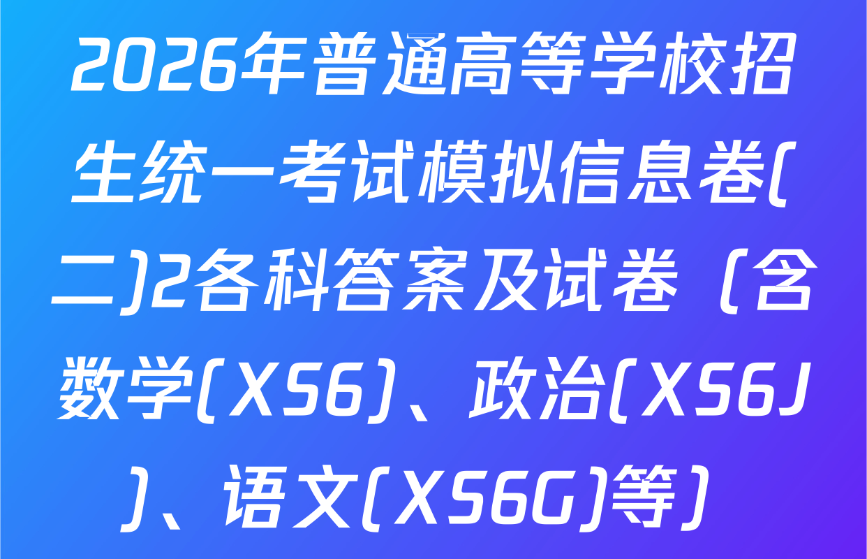 2026年普通高等学校招生统一考试模拟信息卷(二)2各科答案及试卷（含数学(XS6)、政治(XS6J)、语文(XS6G)等）