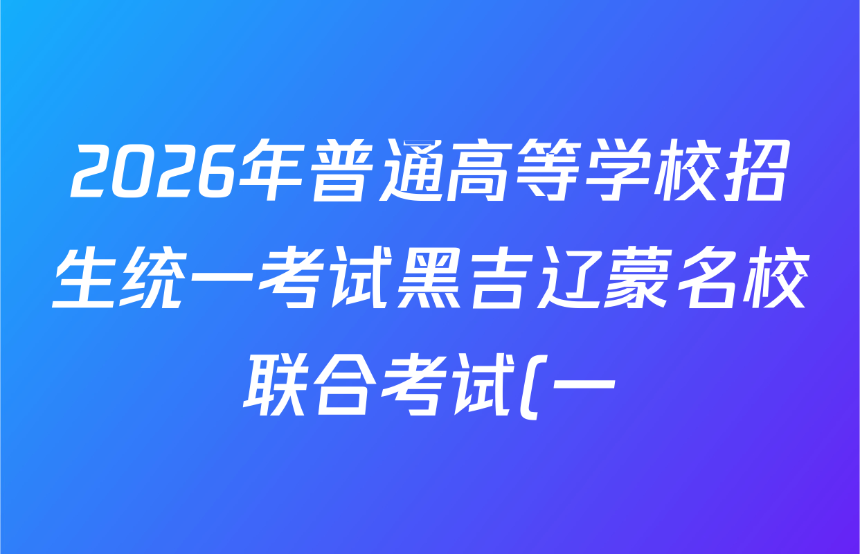 2026年普通高等学校招生统一考试黑吉辽蒙名校联合考试(一)试卷及答案汇总(含历史、物理、英语等9份) 2026年普通高等学校招生统一考试黑吉辽蒙名校联合考试(一)试卷及答案汇总(含历史、物理、英语等9份)