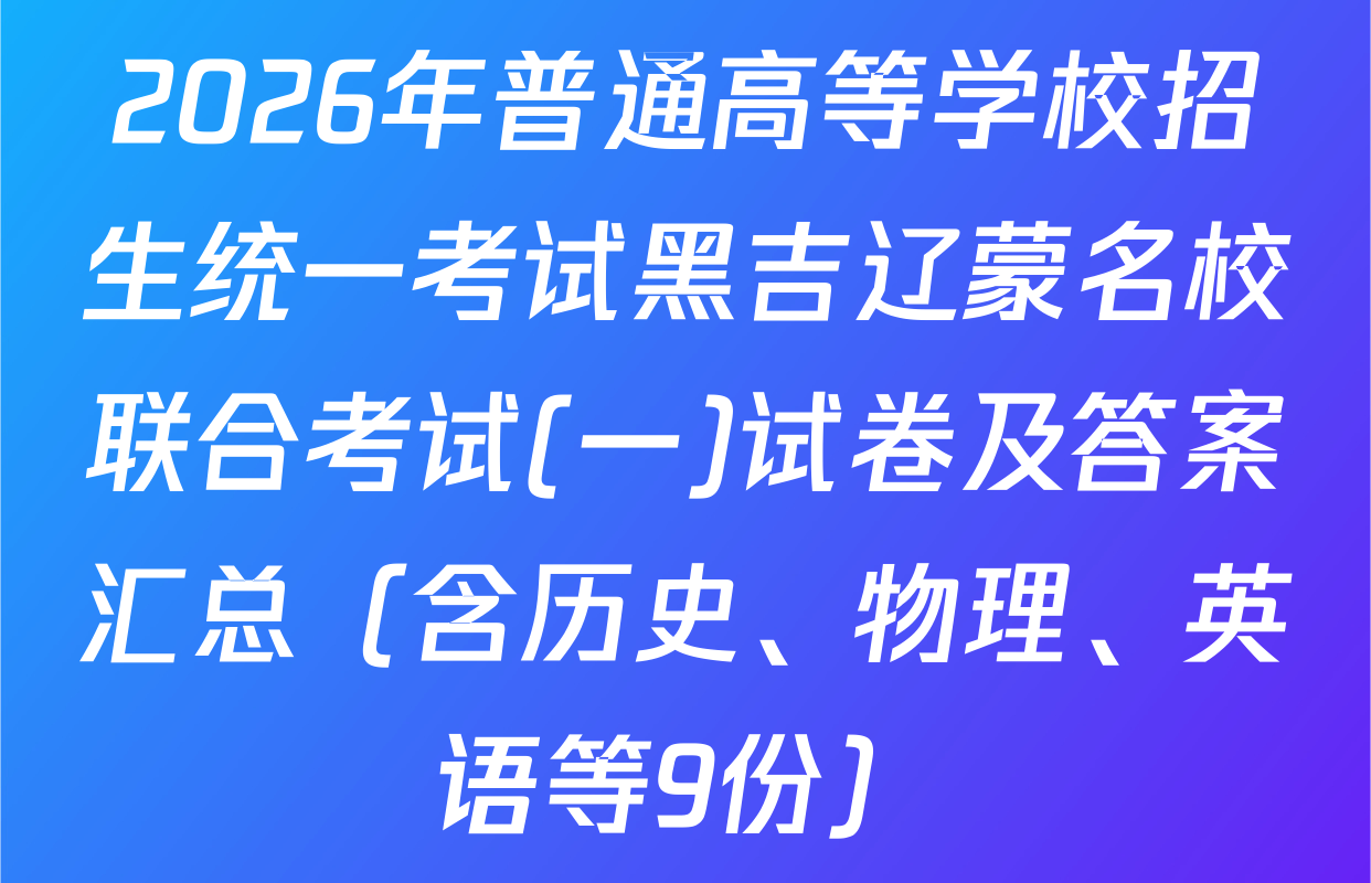 2026年普通高等学校招生统一考试黑吉辽蒙名校联合考试(一)试卷及答案汇总（含历史、物理、英语等9份）