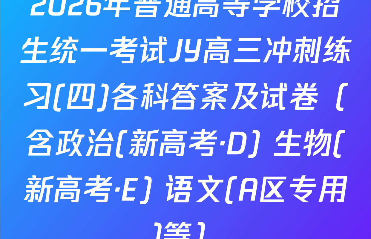 2026年普通高等学校招生统一考试JY高三冲刺练习(四)各科答案及试卷（含政治(新高考·D) 生物(新高考·E) 语文(A区专用)等）