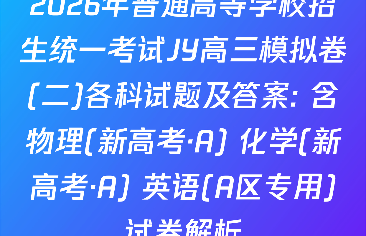 2026年普通高等学校招生统一考试JY高三模拟卷(二)各科试题及答案: 含物理(新高考·A) 化学(新高考·A) 英语(A区专用)试卷解析