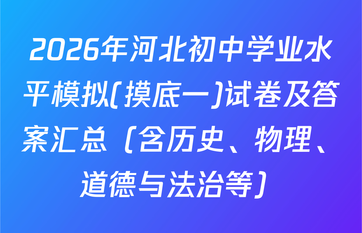 2026年河北初中学业水平模拟(摸底一)试卷及答案汇总（含历史、物理、道德与法治等）