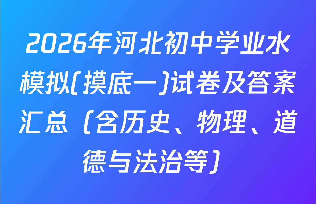 2026年河北初中学业水模拟(摸底一)试卷及答案汇总（含历史、物理、道德与法治等）
