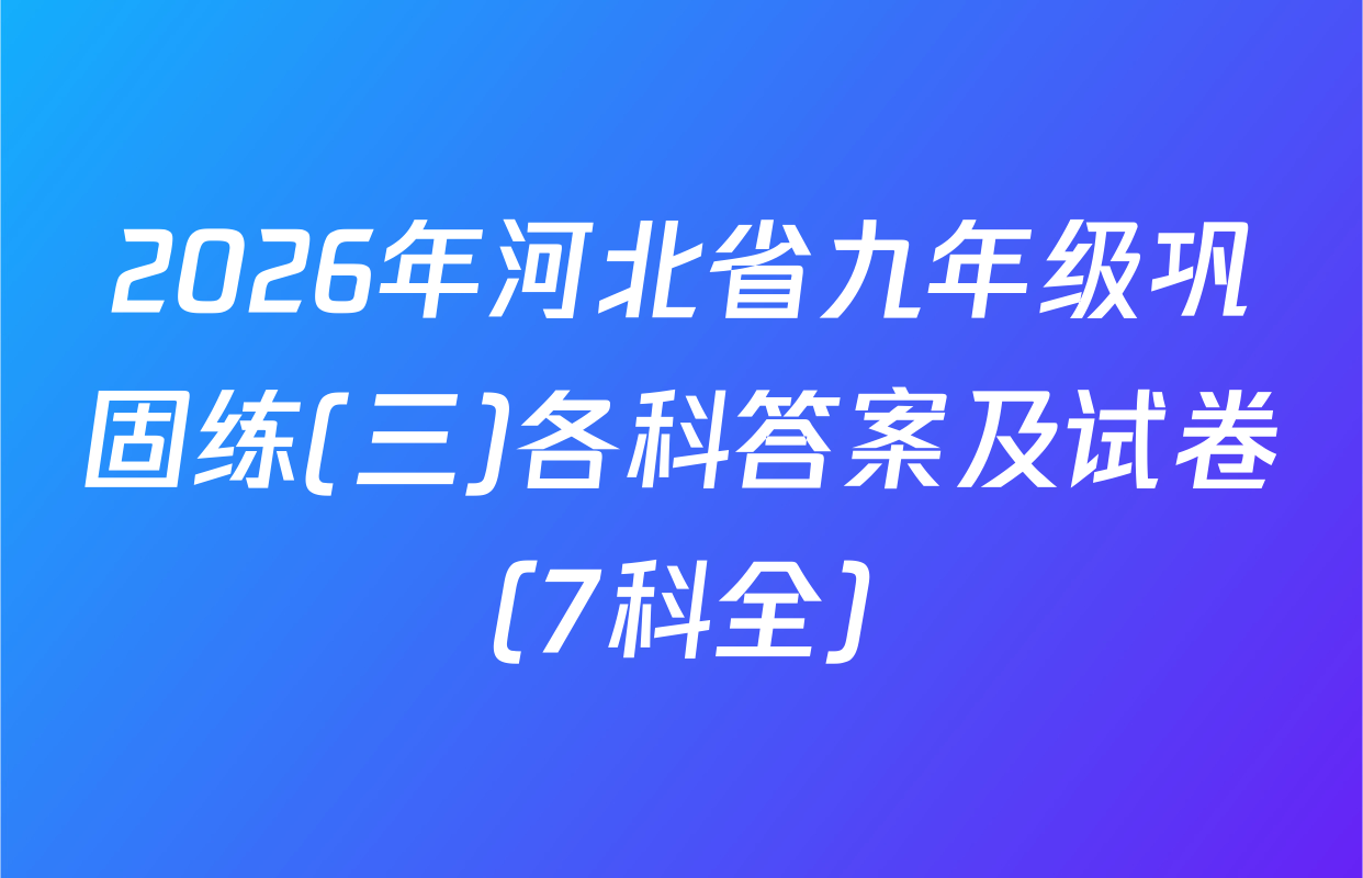 2026年河北省九年级巩固练(三)各科答案及试卷（7科全）
