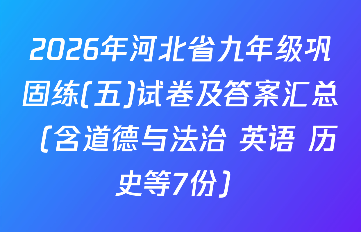 2026年河北省九年级巩固练(五)试卷及答案汇总（含道德与法治 英语 历史等7份）