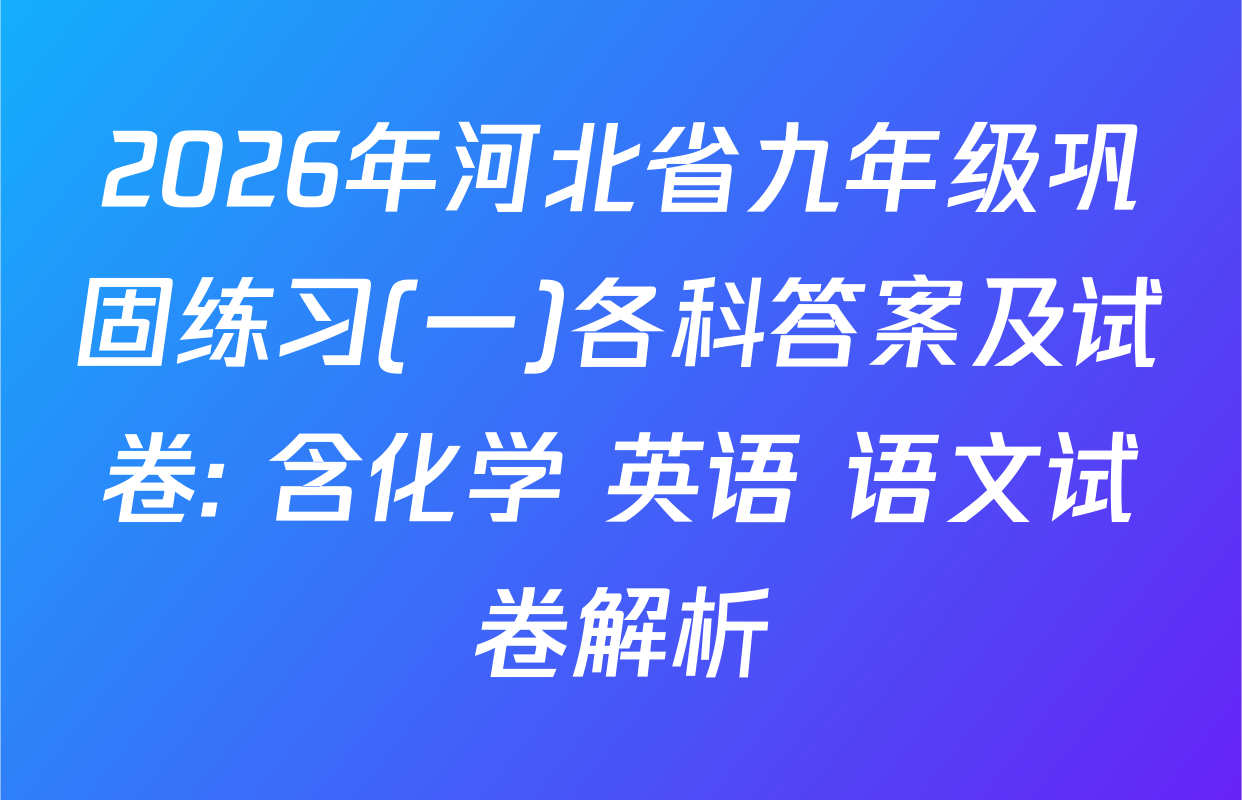 2026年河北省九年级巩固练习(一)各科答案及试卷: 含化学 英语 语文试卷解析
