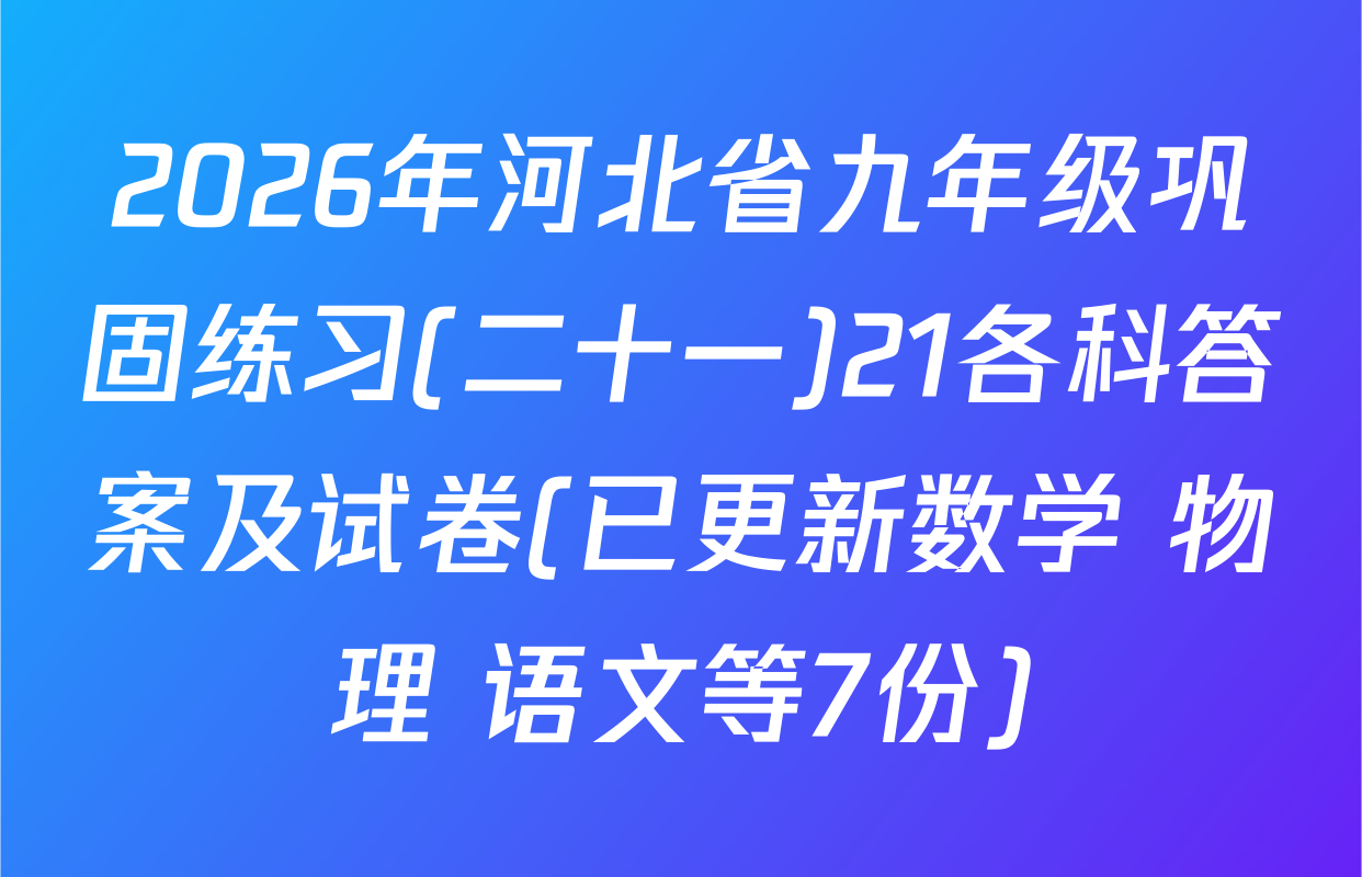 2026年河北省九年级巩固练习(二十一)21各科答案及试卷(已更新数学 物理 语文等7份)