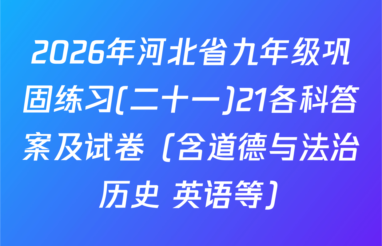 2026年河北省九年级巩固练习(二十一)21各科答案及试卷（含道德与法治 历史 英语等）