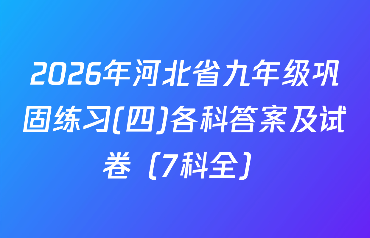 2026年河北省九年级巩固练习(四)各科答案及试卷（7科全）