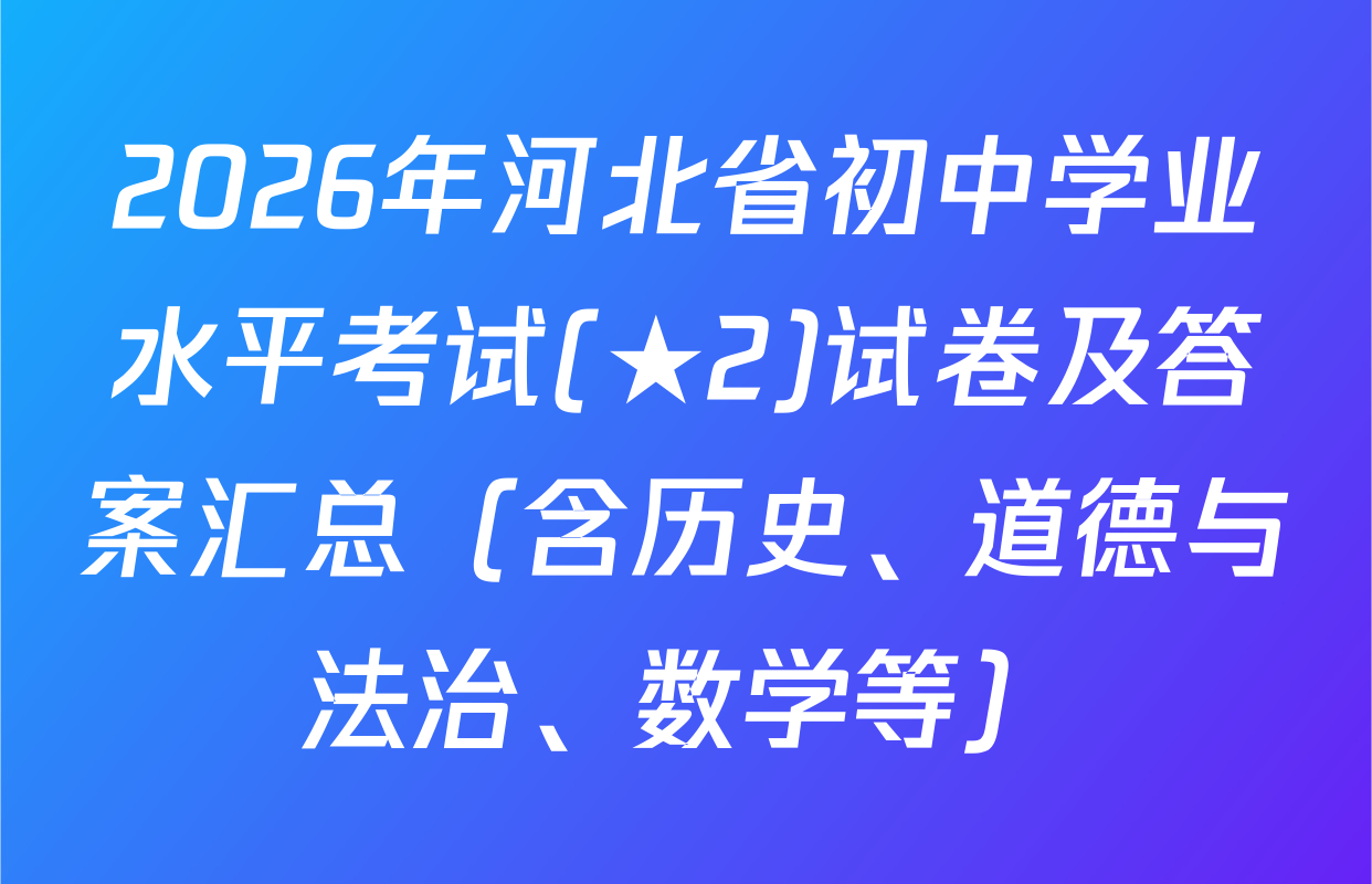 2026年河北省初中学业水平考试(★2)试卷及答案汇总（含历史、道德与法治、数学等）
