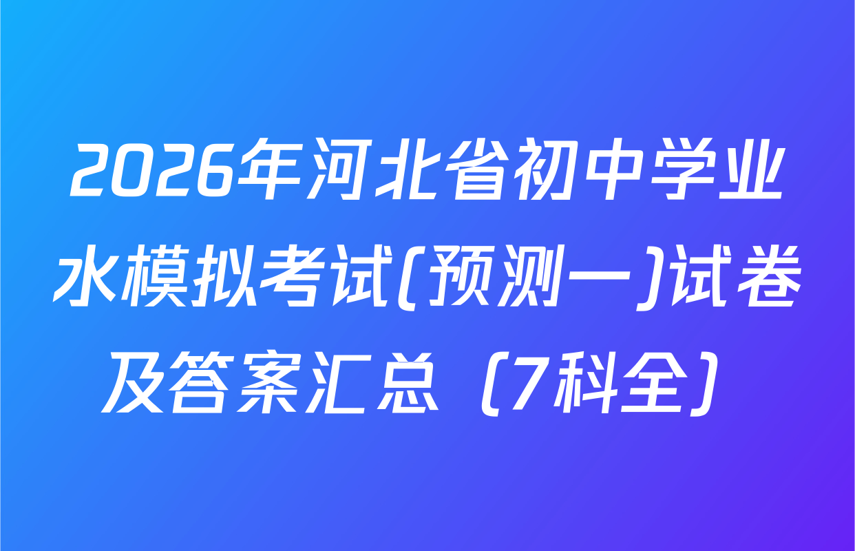 2026年河北省初中学业水模拟考试(预测一)试卷及答案汇总（7科全）
