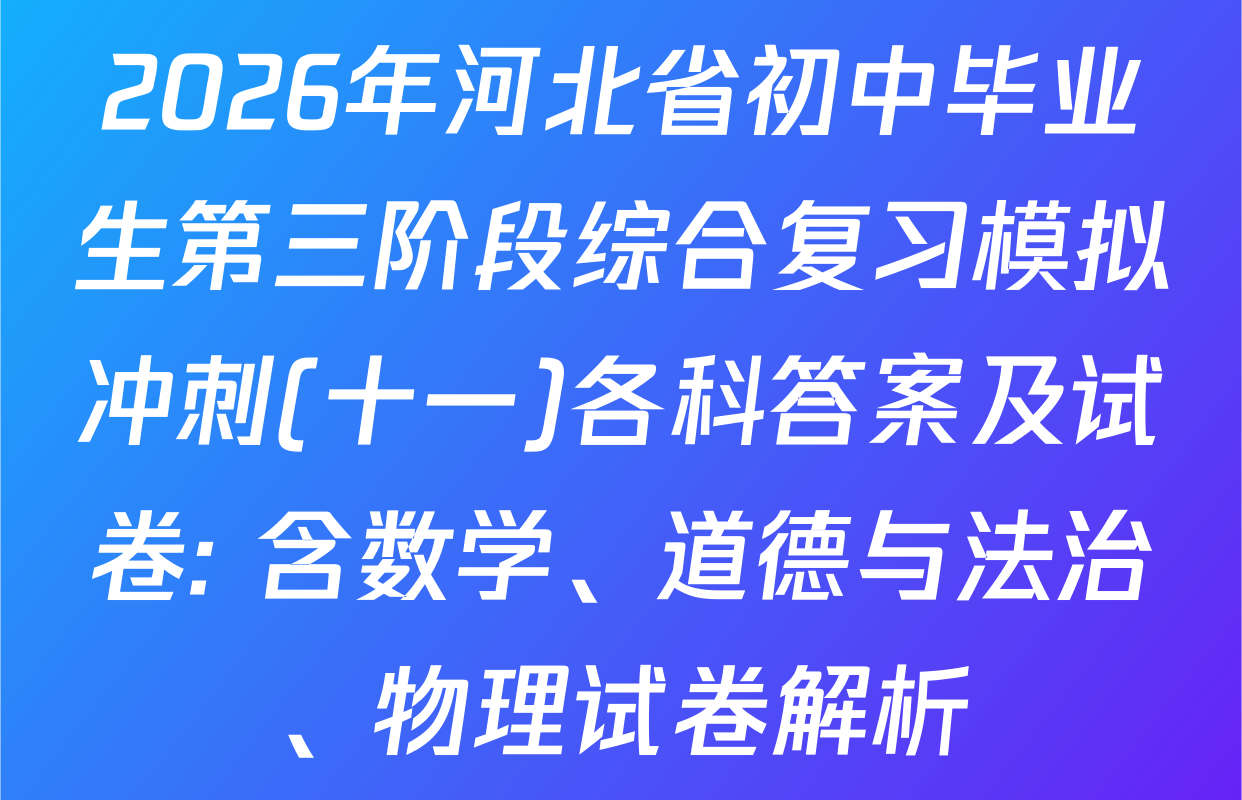 2026年河北省初中毕业生第三阶段综合复习模拟冲刺(十一)各科答案及试卷: 含数学、道德与法治、物理试卷解析