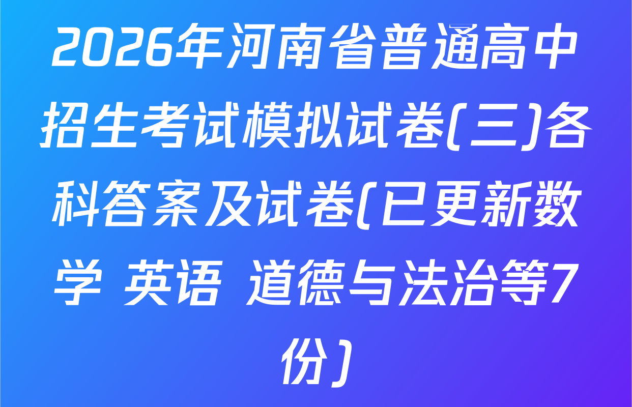 2026年河南省普通高中招生考试模拟试卷(三)各科答案及试卷(已更新数学 英语 道德与法治等7份)