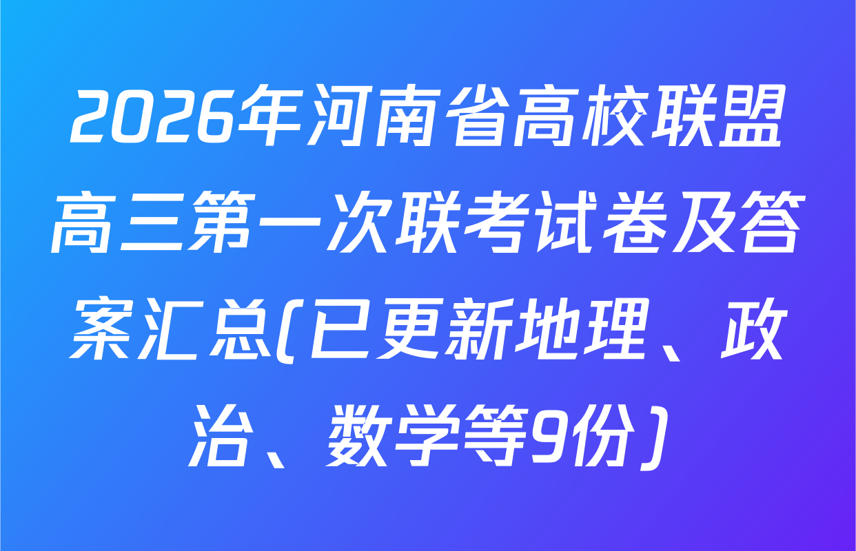 2026年河南省高校联盟高三第一次联考试卷及答案汇总(已更新地理、政治、数学等9份)