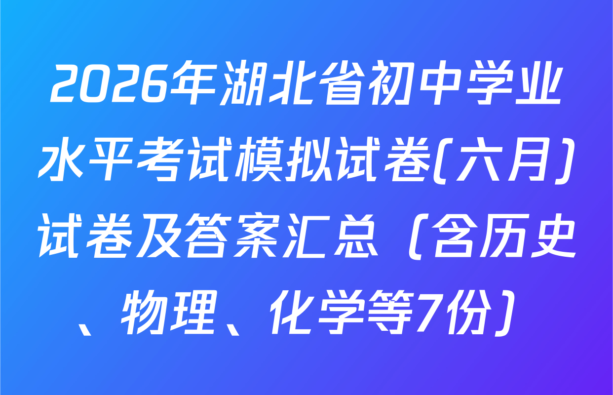 2026年湖北省初中学业水平考试模拟试卷(六月)试卷及答案汇总（含历史、物理、化学等7份）
