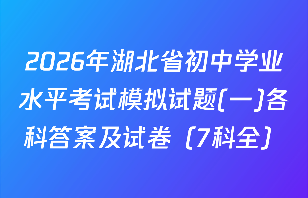 2026年湖北省初中学业水平考试模拟试题(一)各科答案及试卷（7科全）