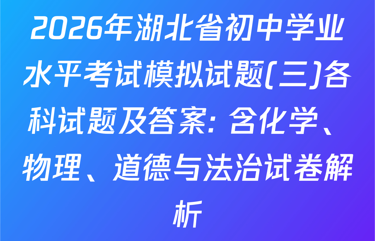 2026年湖北省初中学业水平考试模拟试题(三)各科试题及答案: 含化学、物理、道德与法治试卷解析