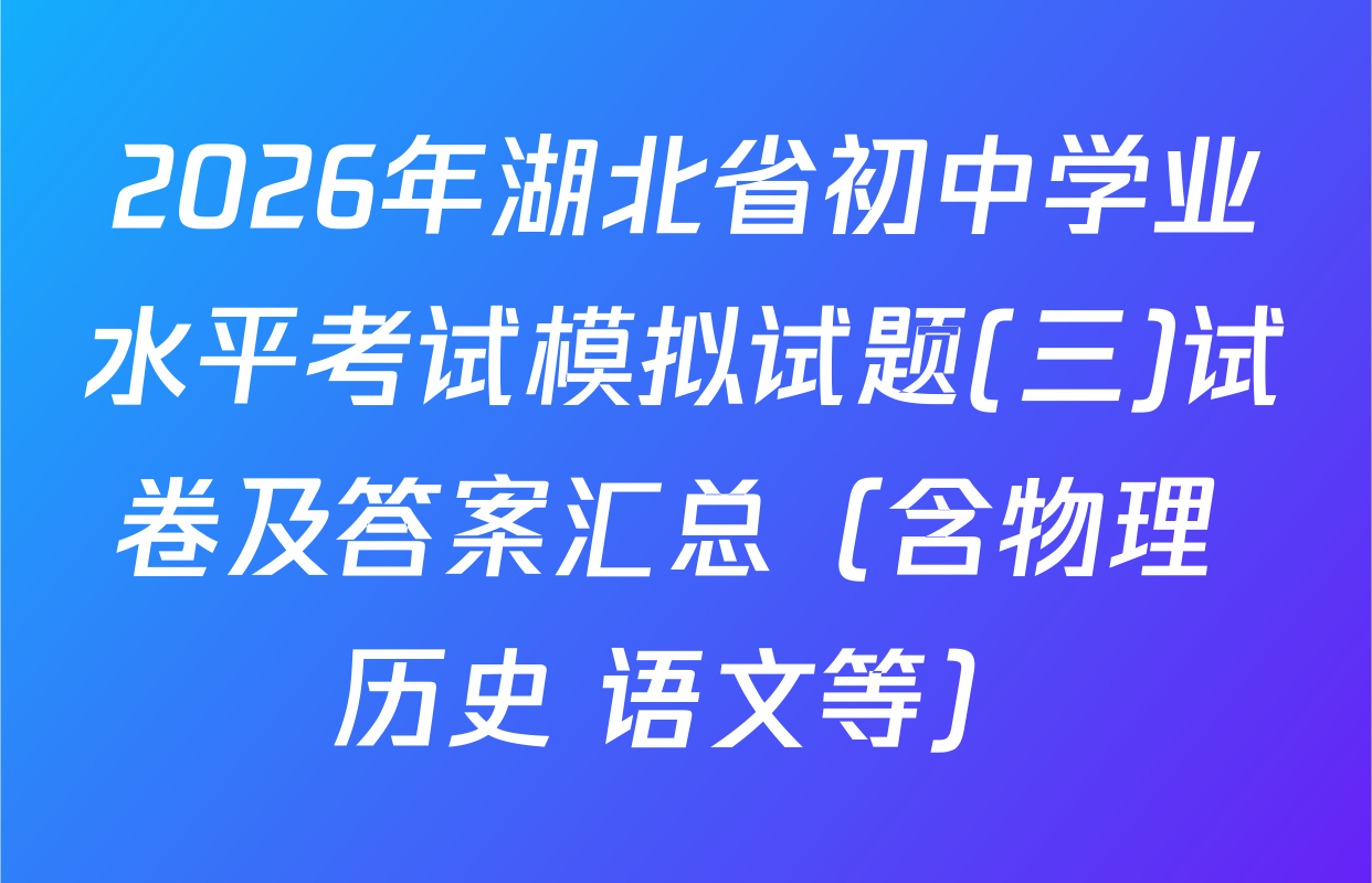 2026年湖北省初中学业水平考试模拟试题(三)试卷及答案汇总（含物理 历史 语文等）