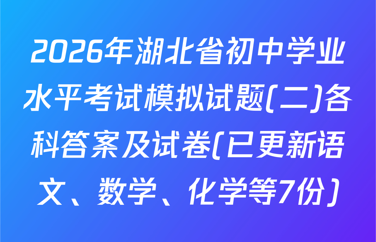 2026年湖北省初中学业水平考试模拟试题(二)各科答案及试卷(已更新语文、数学、化学等7份)
