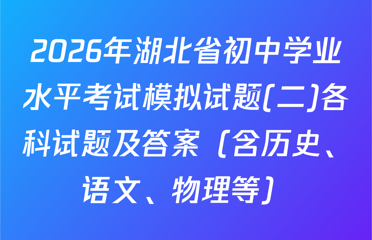 2026年湖北省初中学业水平考试模拟试题(二)各科试题及答案（含历史、语文、物理等）