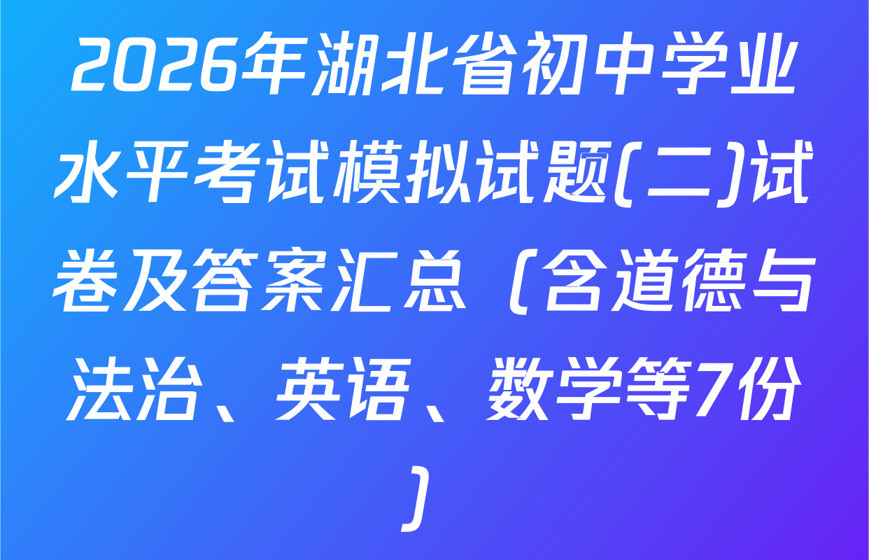 2026年湖北省初中学业水平考试模拟试题(二)试卷及答案汇总（含道德与法治、英语、数学等7份）