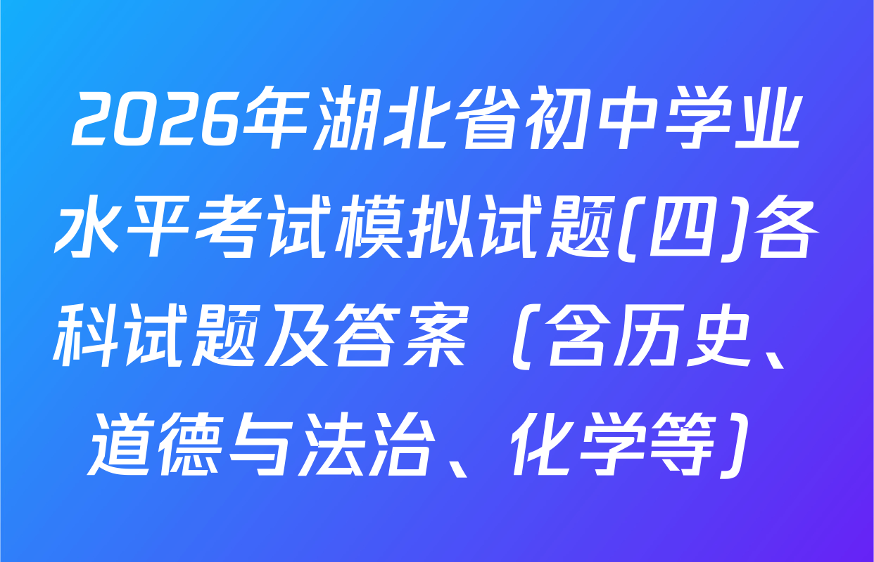 2026年湖北省初中学业水平考试模拟试题(四)各科试题及答案（含历史、道德与法治、化学等）