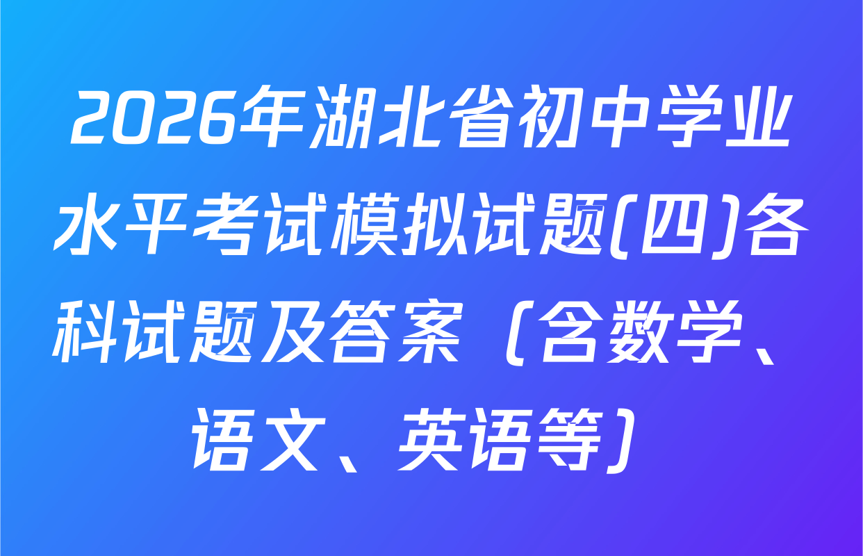 2026年湖北省初中学业水平考试模拟试题(四)各科试题及答案（含数学、语文、英语等）