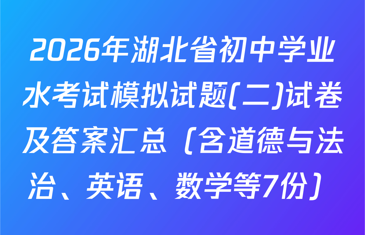 2026年湖北省初中学业水考试模拟试题(二)试卷及答案汇总（含道德与法治、英语、数学等7份）