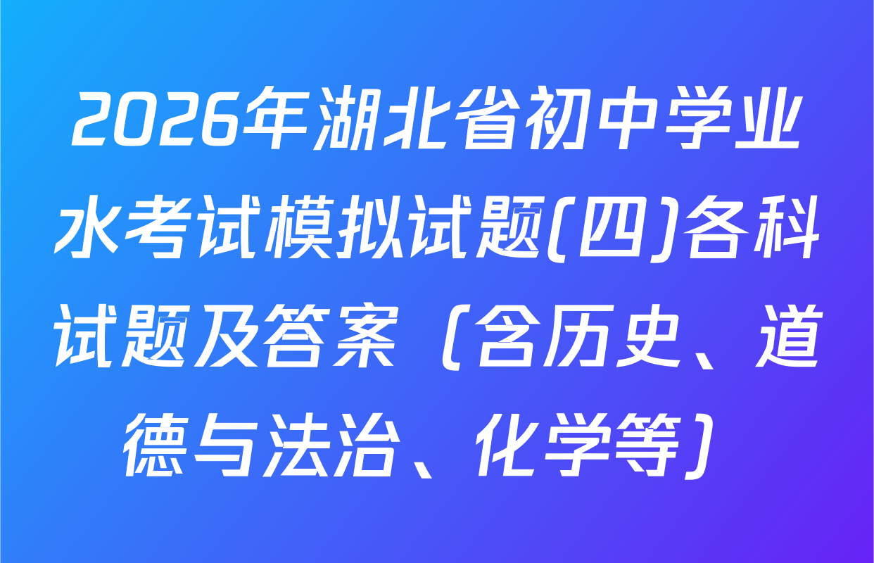2026年湖北省初中学业水考试模拟试题(四)各科试题及答案（含历史、道德与法治、化学等）