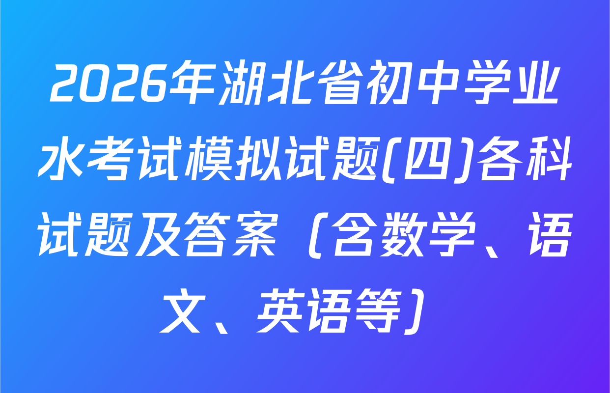 2026年湖北省初中学业水考试模拟试题(四)各科试题及答案（含数学、语文、英语等）
