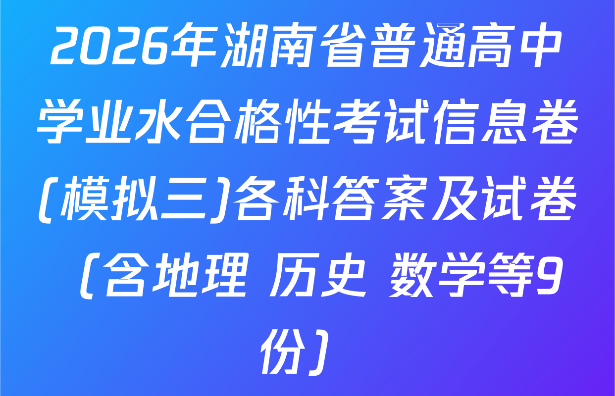 2026年湖南省普通高中学业水合格性考试信息卷(模拟三)各科答案及试卷（含地理 历史 数学等9份）