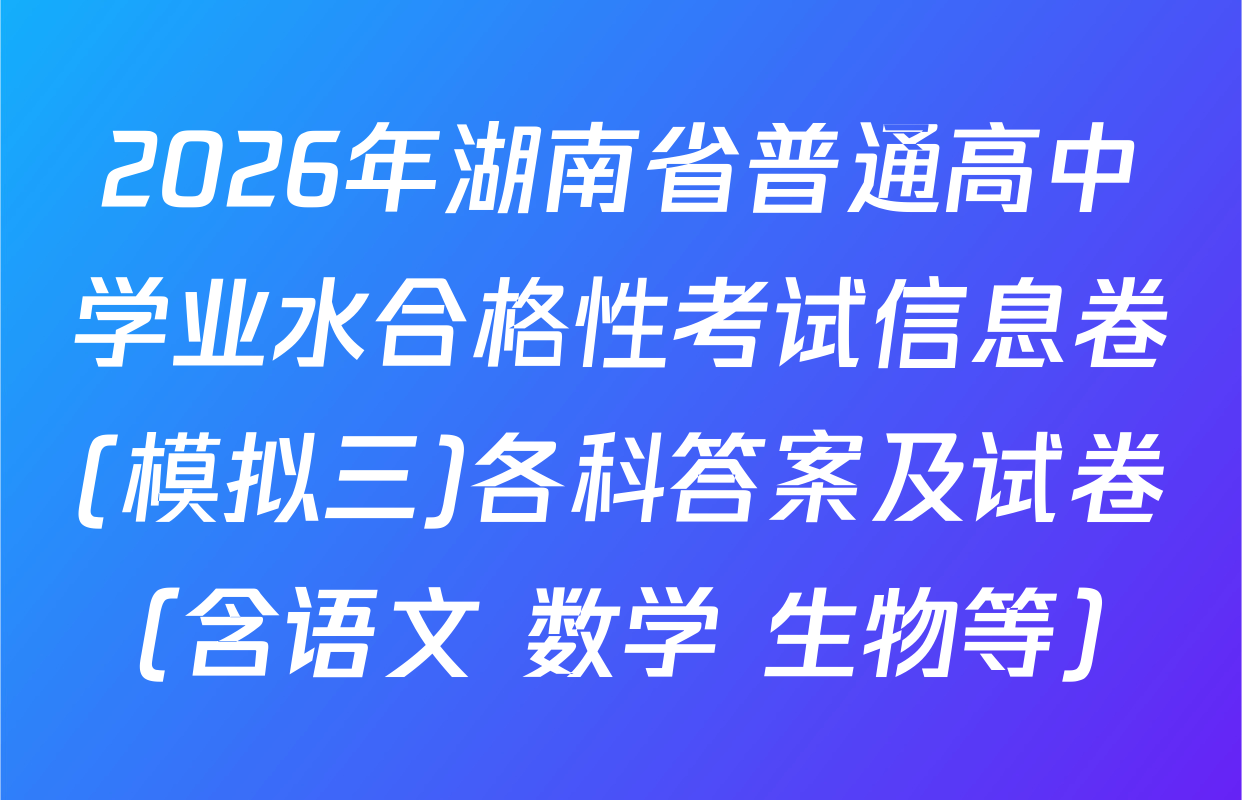 2026年湖南省普通高中学业水合格性考试信息卷(模拟三)各科答案及试卷（含语文 数学 生物等）