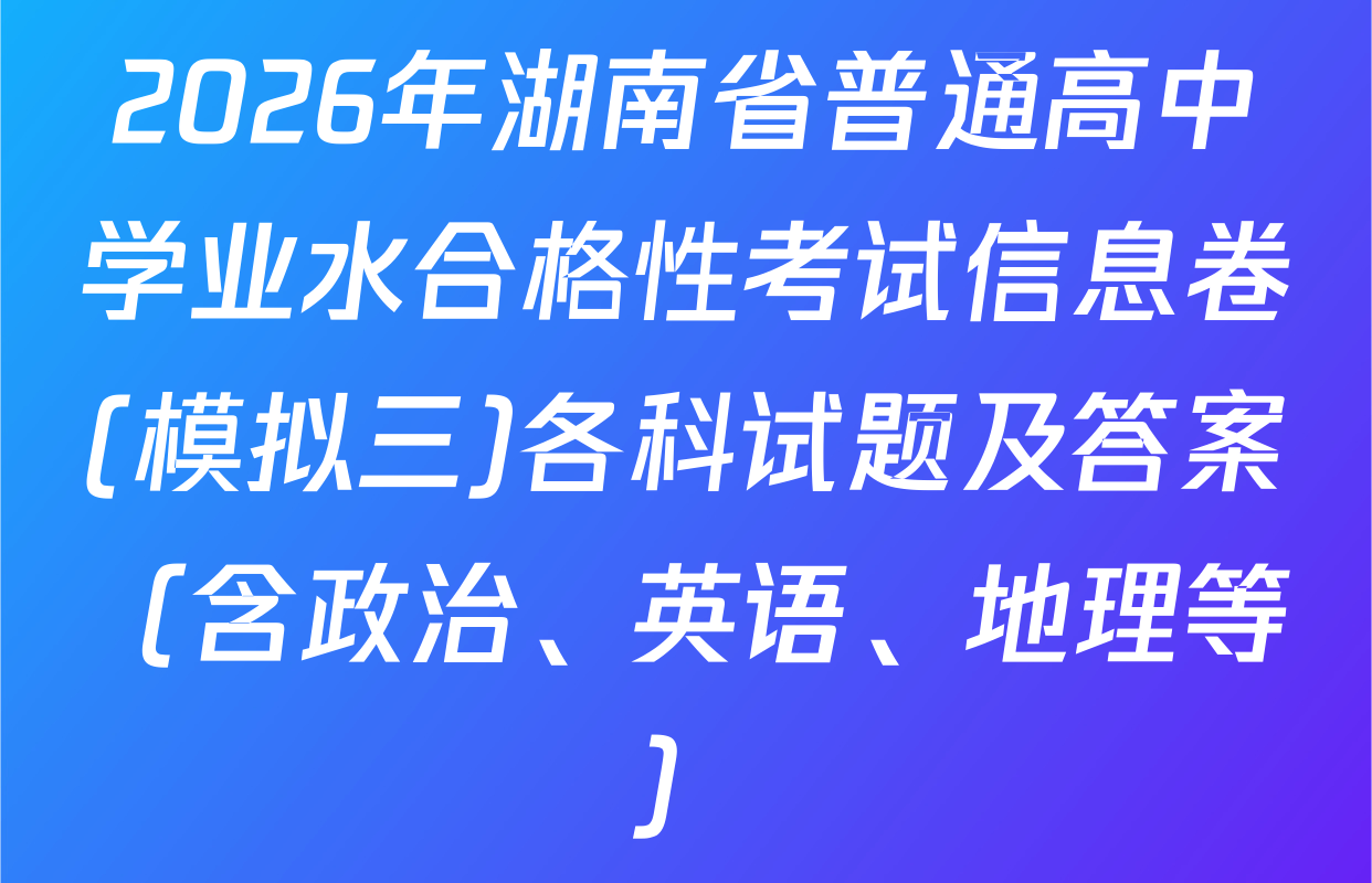 2026年湖南省普通高中学业水合格性考试信息卷(模拟三)各科试题及答案（含政治、英语、地理等）
