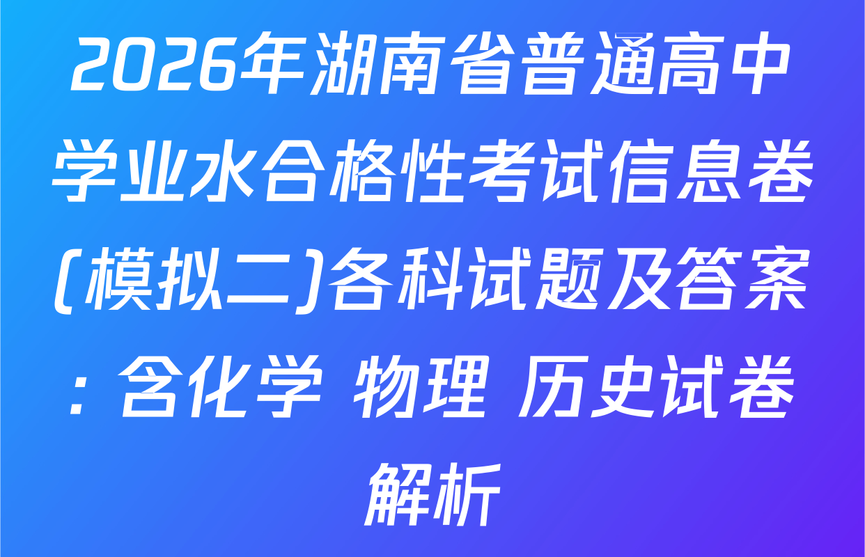 2026年湖南省普通高中学业水合格性考试信息卷(模拟二)各科试题及答案: 含化学 物理 历史试卷解析