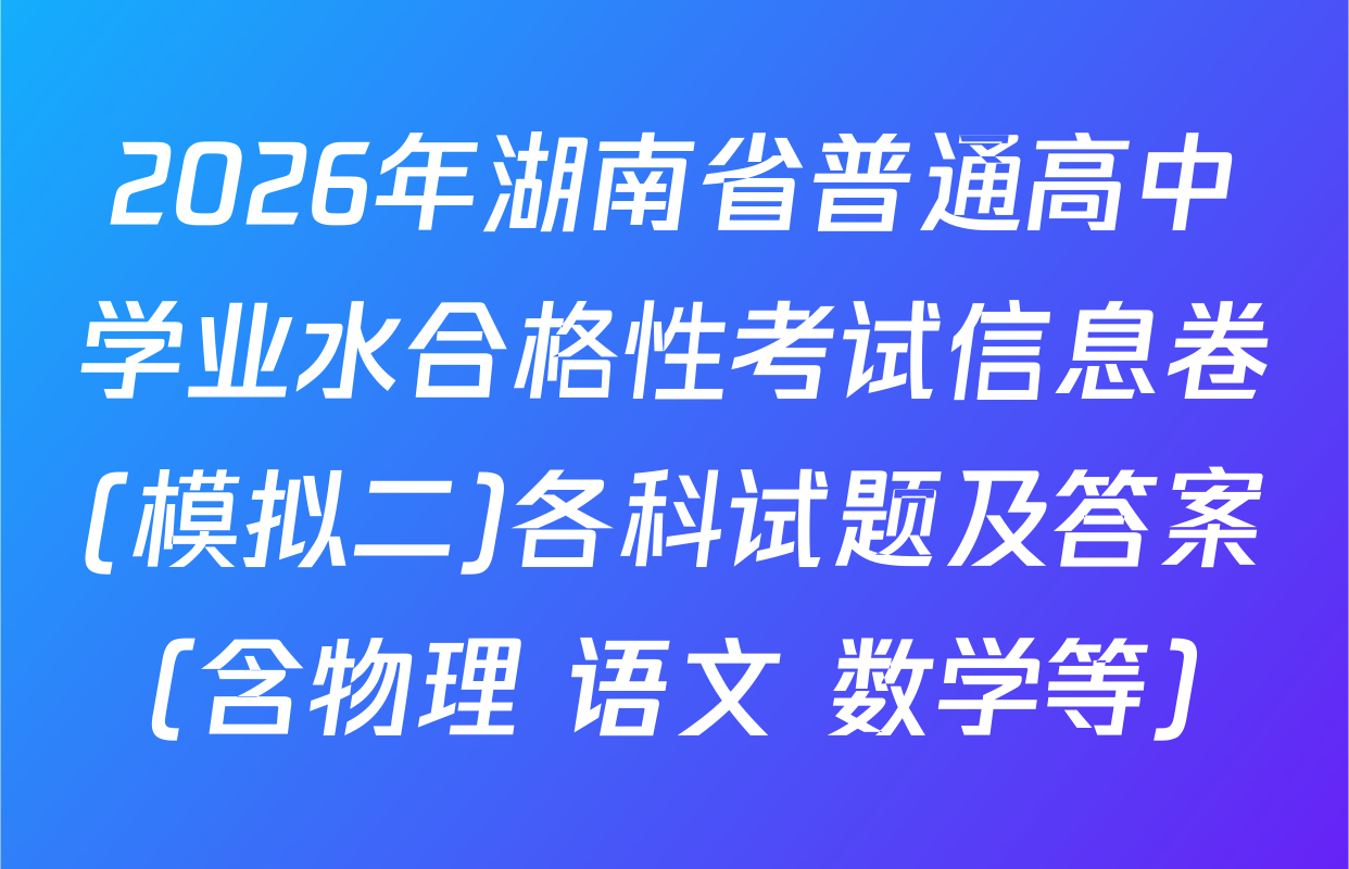 2026年湖南省普通高中学业水合格性考试信息卷(模拟二)各科试题及答案（含物理 语文 数学等）