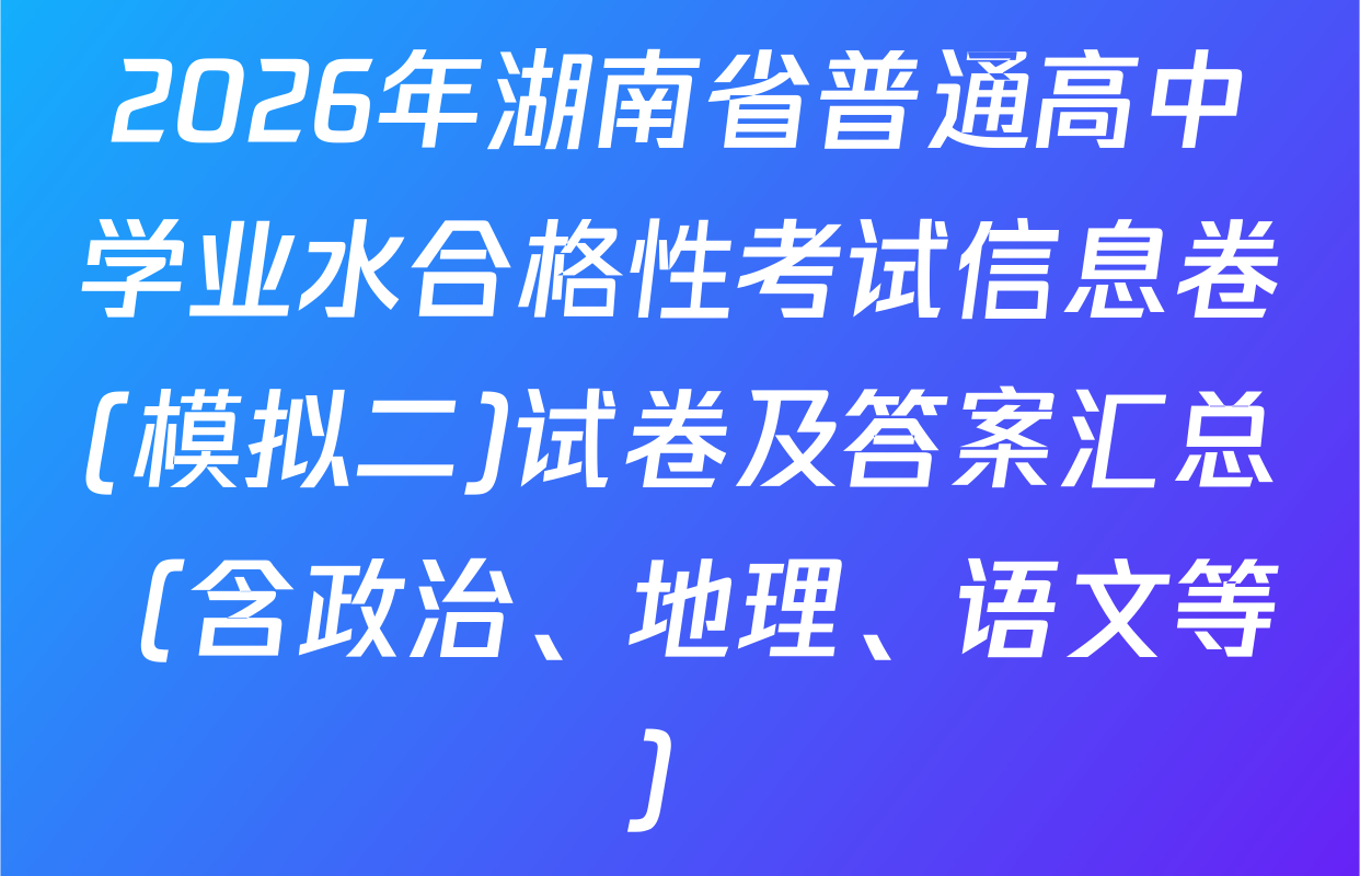 2026年湖南省普通高中学业水合格性考试信息卷(模拟二)试卷及答案汇总（含政治、地理、语文等）
