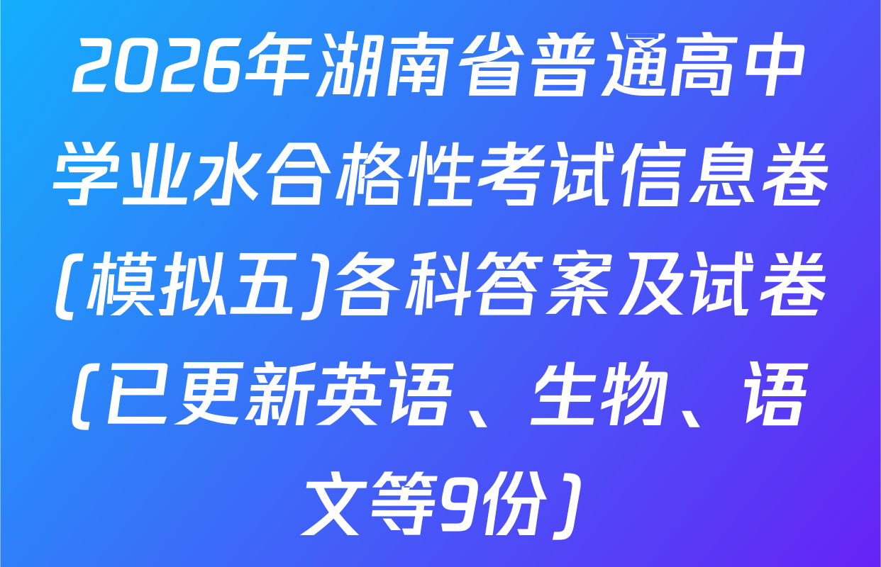 2026年湖南省普通高中学业水合格性考试信息卷(模拟五)各科答案及试卷(已更新英语、生物、语文等9份)
